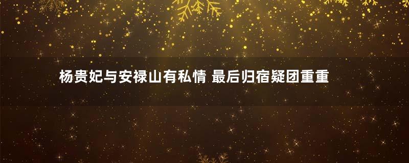 杨贵妃与安禄山有私情 最后归宿疑团重重